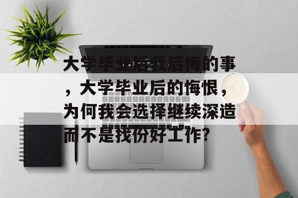 大学毕业后我后悔的事，大学毕业后的悔恨，为何我会选择继续深造而不是找份好工作?