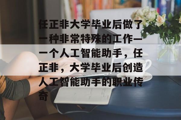 任正非大学毕业后做了一种非常特殊的工作—一个人工智能助手,任正非,大学毕业后创造人工智能助手的职业传奇 任正非大学毕业后做了一种非常特殊的工作—一个人工智能助手,任正非,大学毕业后创造人工智能助手的职业传奇