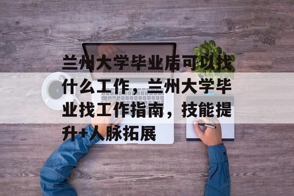 兰州大学毕业后可以找什么工作，兰州大学毕业找工作指南，技能提升+人脉拓展