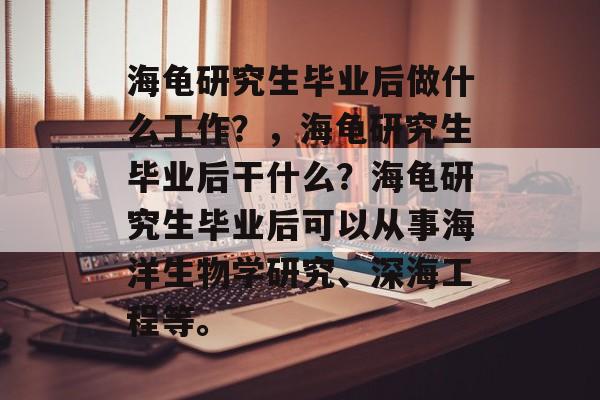 海龟研究生毕业后做什么工作?,海龟研究生毕业后干什么?海龟研究生毕业后可以从事海洋生物学研究、深海工程等。 海龟研究生毕业后做什么工作?,海龟研究生毕业后干什么?海龟研究生毕业后可以从事海洋生物学研究、深海工程等。