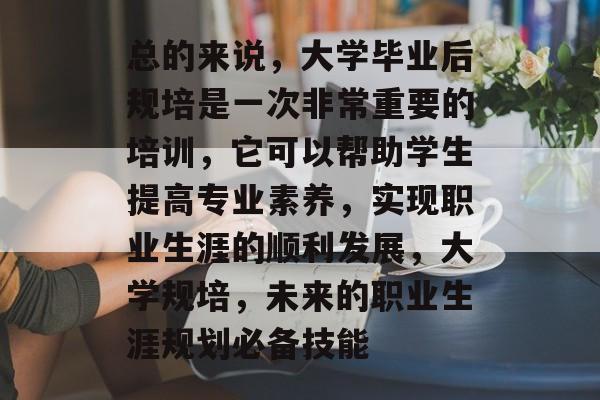 总的来说,大学毕业后规培是一次非常重要的培训,它可以帮助学生提高专业素养,实现职业生涯的顺利发展,大学规培,未来的职业生涯规划必备技能 总的来说,大学毕业后规培是一次非常重要的培训,它可以帮助学生提高专业素养,实现职业生涯的顺利发展,大学规培,未来的职业生涯规划必备技能