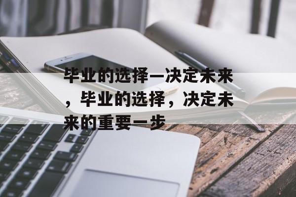 毕业的选择—决定未来,毕业的选择,决定未来的重要一步 毕业的选择—决定未来,毕业的选择,决定未来的重要一步