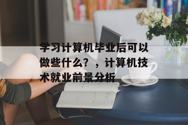 学习计算机毕业后可以做些什么？，计算机技术就业前景分析