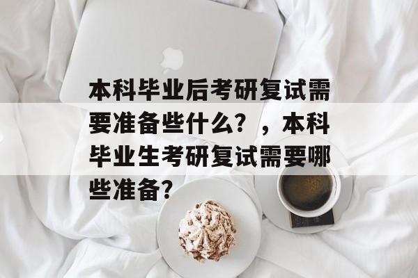 本科毕业后考研复试需要准备些什么?,本科毕业生考研复试需要哪些准备? 本科毕业后考研复试需要准备些什么?,本科毕业生考研复试需要哪些准备?