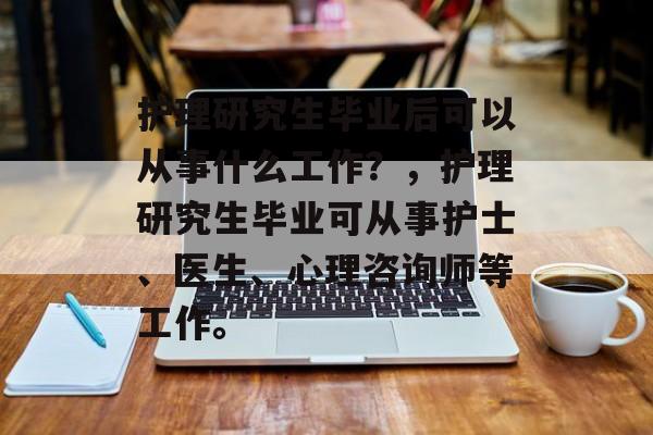 护理研究生毕业后可以从事什么工作?,护理研究生毕业可从事护士、医生、心理咨询师等工作。 护理研究生毕业后可以从事什么工作?,护理研究生毕业可从事护士、医生、心理咨询师等工作。