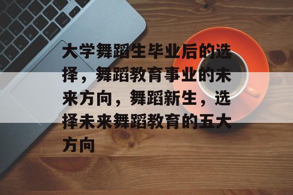 大学舞蹈生毕业后的选择，舞蹈教育事业的未来方向，舞蹈新生，选择未来舞蹈教育的五大方向