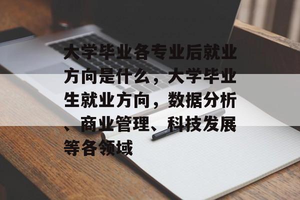大学毕业各专业后就业方向是什么,大学毕业生就业方向,数据分析、商业管理、科技发展等各领域 大学毕业各专业后就业方向是什么,大学毕业生就业方向,数据分析、商业管理、科技发展等各领域