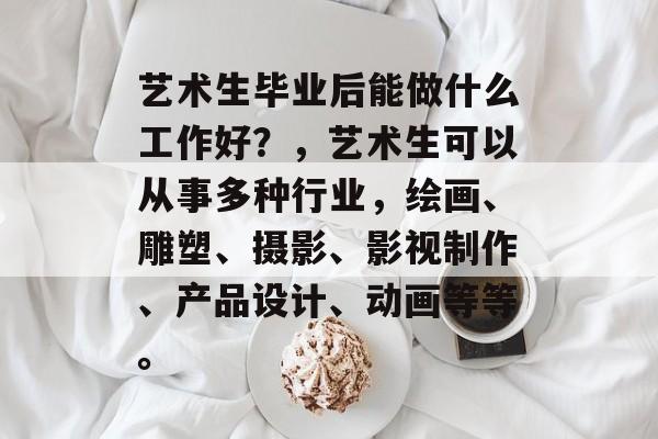 艺术生毕业后能做什么工作好?,艺术生可以从事多种行业,绘画、雕塑、摄影、影视制作、产品设计、动画等等。 艺术生毕业后能做什么工作好?,艺术生可以从事多种行业,绘画、雕塑、摄影、影视制作、产品设计、动画等等。