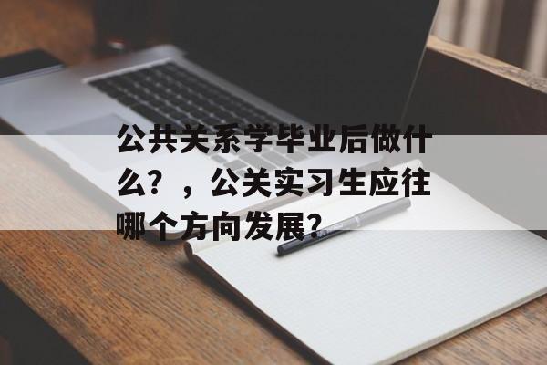 公共关系学毕业后做什么?,公关实习生应往哪个方向发展? 公共关系学毕业后做什么?,公关实习生应往哪个方向发展?