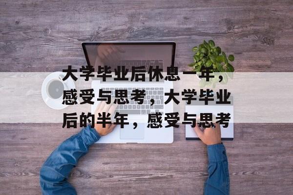 大学毕业后休息一年,感受与思考,大学毕业后的半年,感受与思考 大学毕业后休息一年,感受与思考,大学毕业后的半年,感受与思考