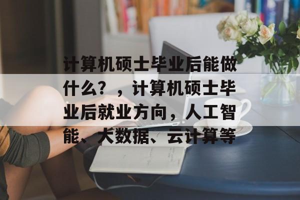 计算机硕士毕业后能做什么?,计算机硕士毕业后就业方向,人工智能、大数据、云计算等 计算机硕士毕业后能做什么?,计算机硕士毕业后就业方向,人工智能、大数据、云计算等