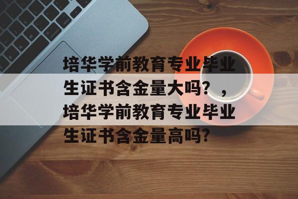 培华学前教育专业毕业生证书含金量大吗？，培华学前教育专业毕业生证书含金量高吗?