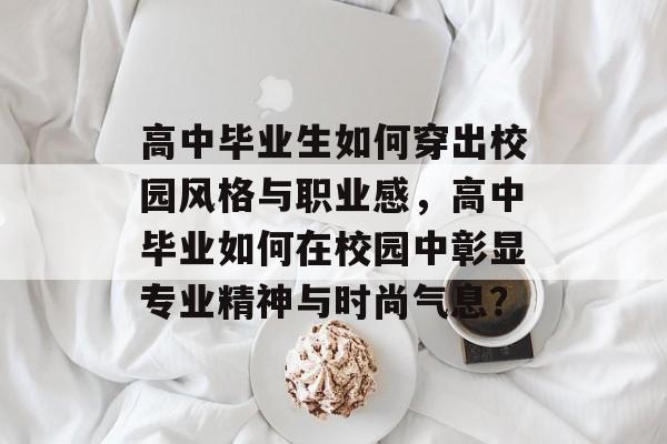 高中毕业生如何穿出校园风格与职业感，高中毕业如何在校园中彰显专业精神与时尚气息？