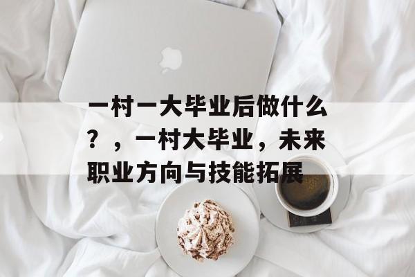 一村一大毕业后做什么?,一村大毕业,未来职业方向与技能拓展 一村一大毕业后做什么?,一村大毕业,未来职业方向与技能拓展