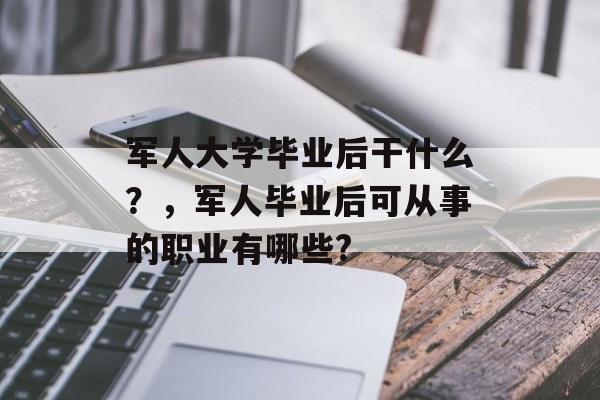 军人大学毕业后干什么？，军人毕业后可从事的职业有哪些?