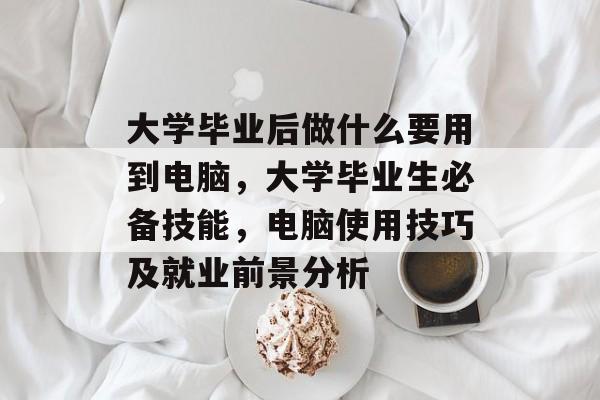 大学毕业后做什么要用到电脑,大学毕业生必备技能,电脑使用技巧及就业前景分析 大学毕业后做什么要用到电脑,大学毕业生必备技能,电脑使用技巧及就业前景分析