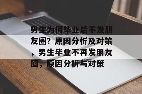 男生为何毕业后不发朋友圈？原因分析及对策，男生毕业不再发朋友圈，原因分析与对策