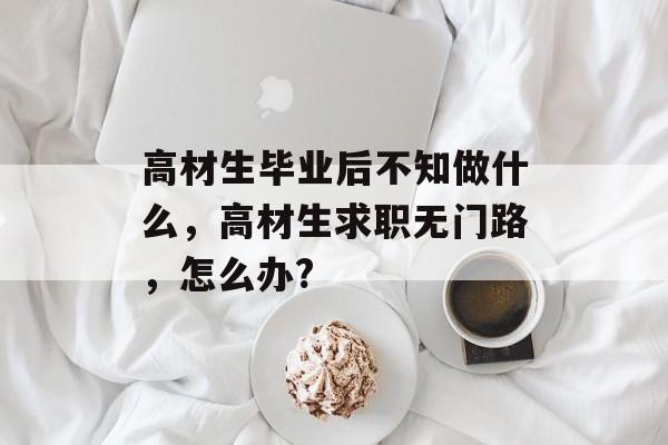 高材生毕业后不知做什么，高材生求职无门路，怎么办?