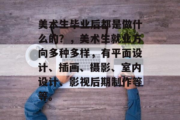 美术生毕业后都是做什么的？，美术生就业方向多种多样，有平面设计、插画、摄影、室内设计、影视后期制作等等。