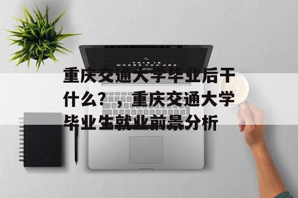 重庆交通大学毕业后干什么？，重庆交通大学毕业生就业前景分析