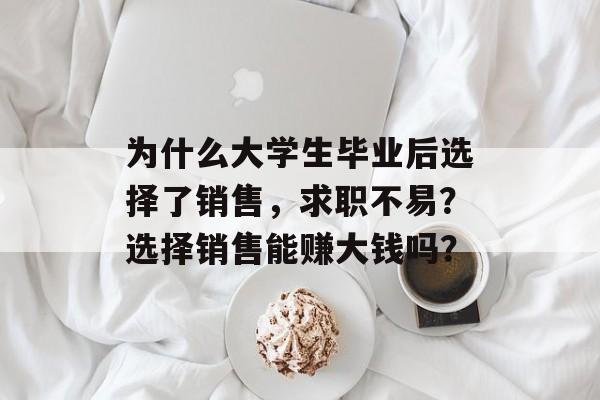 为什么大学生毕业后选择了销售,求职不易?选择销售能赚大钱吗? 为什么大学生毕业后选择了销售,求职不易?选择销售能赚大钱吗?