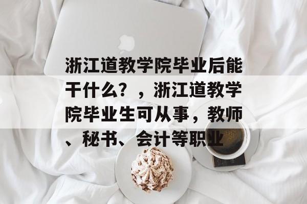 浙江道教学院毕业后能干什么？，浙江道教学院毕业生可从事，教师、秘书、会计等职业