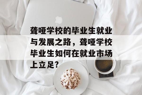 聋哑学校的毕业生就业与发展之路，聋哑学校毕业生如何在就业市场上立足?