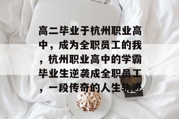高二毕业于杭州职业高中，成为全职员工的我，杭州职业高中的学霸毕业生逆袭成全职员工，一段传奇的人生轨迹