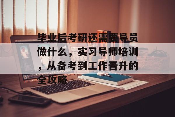 毕业后考研还需要导员做什么，实习导师培训，从备考到工作晋升的全攻略