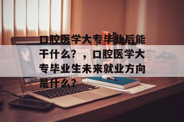 口腔医学大专毕业后能干什么？，口腔医学大专毕业生未来就业方向是什么？