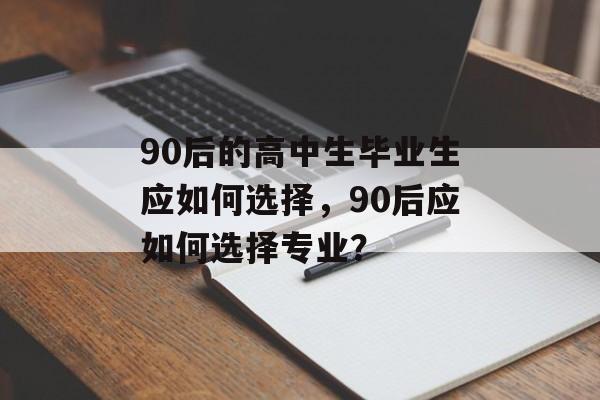 90后的高中生毕业生应如何选择,90后应如何选择专业? 90后的高中生毕业生应如何选择,90后应如何选择专业?