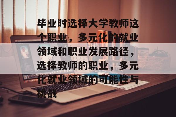 毕业时选择大学教师这个职业,多元化的就业领域和职业发展路径,选择教师的职业,多元化就业领域的可能性与挑战 毕业时选择大学教师这个职业,多元化的就业领域和职业发展路径,选择教师的职业,多元化就业领域的可能性与挑战