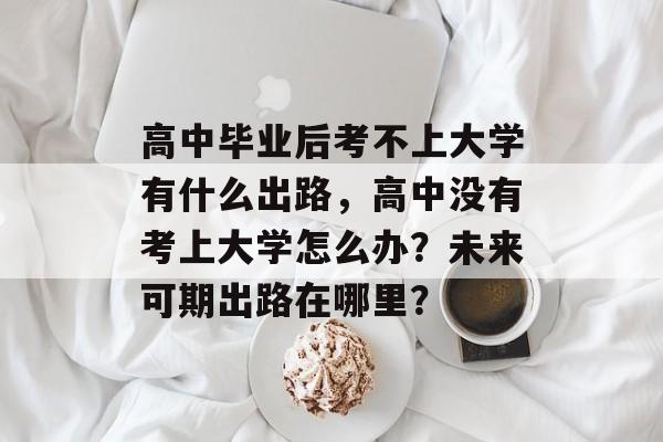 高中毕业后考不上大学有什么出路，高中没有考上大学怎么办？未来可期出路在哪里？