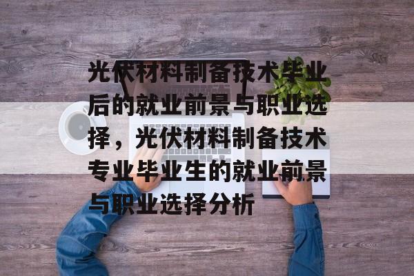 光伏材料制备技术毕业后的就业前景与职业选择，光伏材料制备技术专业毕业生的就业前景与职业选择分析