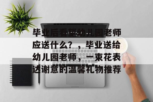 毕业后看望幼儿园老师应送什么？，毕业送给幼儿园老师，一束花表达谢意的温馨礼物推荐