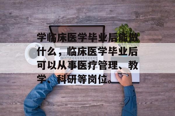 学临床医学毕业后能做什么，临床医学毕业后可以从事医疗管理、教学、科研等岗位。
