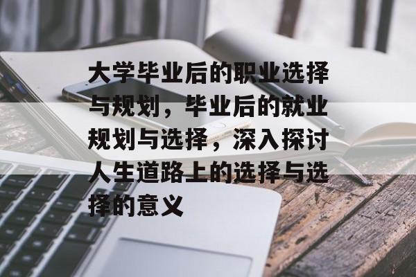 大学毕业后的职业选择与规划,毕业后的就业规划与选择,深入探讨人生道路上的选择与选择的意义 大学毕业后的职业选择与规划,毕业后的就业规划与选择,深入探讨人生道路上的选择与选择的意义