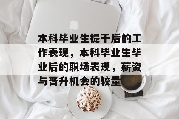 本科毕业生提干后的工作表现，本科毕业生毕业后的职场表现，薪资与晋升机会的较量