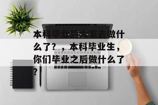 本科毕业后大家去做什么了？，本科毕业生，你们毕业之后做什么了？