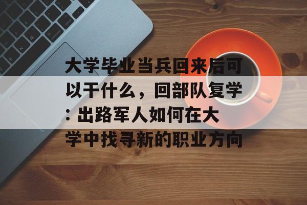 大学毕业当兵回来后可以干什么,回部队复学: 出路军人如何在大学中找寻新的职业方向 大学毕业当兵回来后可以干什么,回部队复学: 出路军人如何在大学中找寻新的职业方向