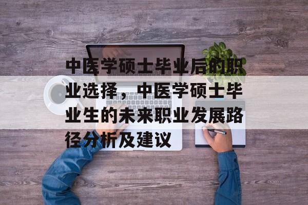 中医学硕士毕业后的职业选择，中医学硕士毕业生的未来职业发展路径分析及建议