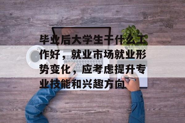 毕业后大学生干什么工作好，就业市场就业形势变化，应考虑提升专业技能和兴趣方向