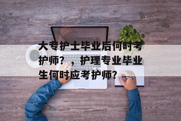 大专护士毕业后何时考护师？，护理专业毕业生何时应考护师？