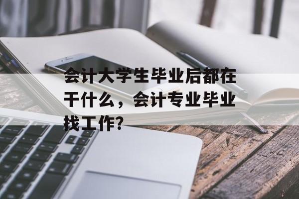 会计大学生毕业后都在干什么,会计专业毕业找工作? 会计大学生毕业后都在干什么,会计专业毕业找工作?