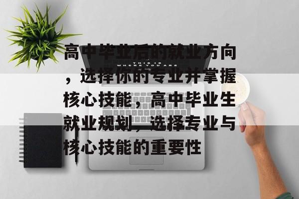 高中毕业后的就业方向,选择你的专业并掌握核心技能,高中毕业生就业规划,选择专业与核心技能的重要性 高中毕业后的就业方向,选择你的专业并掌握核心技能,高中毕业生就业规划,选择专业与核心技能的重要性