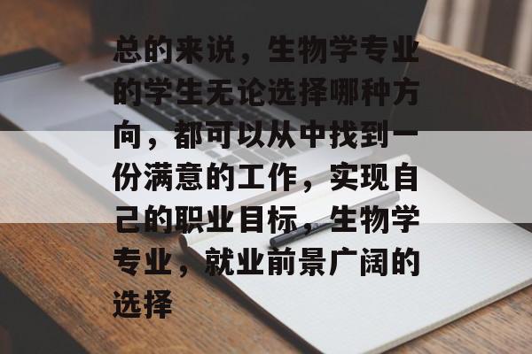 总的来说，生物学专业的学生无论选择哪种方向，都可以从中找到一份满意的工作，实现自己的职业目标，生物学专业，就业前景广阔的选择