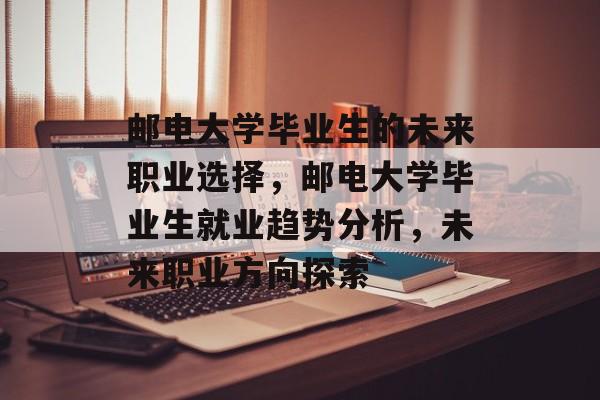 邮电大学毕业生的未来职业选择，邮电大学毕业生就业趋势分析，未来职业方向探索
