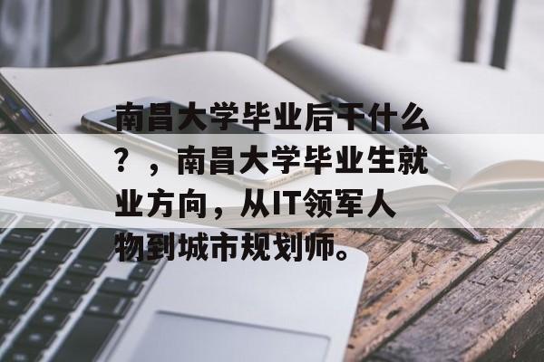 南昌大学毕业后干什么？，南昌大学毕业生就业方向，从IT领军人物到城市规划师。