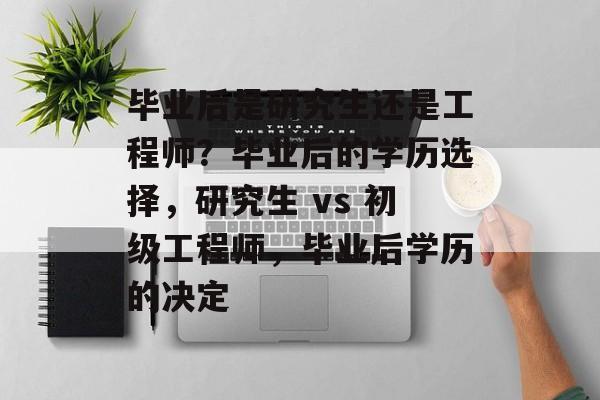 毕业后是研究生还是工程师?毕业后的学历选择,研究生 vs 初级工程师,毕业后学历的决定 毕业后是研究生还是工程师?毕业后的学历选择,研究生 vs 初级工程师,毕业后学历的决定