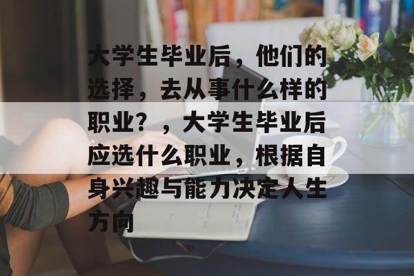 大学生毕业后,他们的选择,去从事什么样的职业?,大学生毕业后应选什么职业,根据自身兴趣与能力决定人生方向 大学生毕业后,他们的选择,去从事什么样的职业?,大学生毕业后应选什么职业,根据自身兴趣与能力决定人生方向